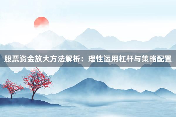 股票资金放大方法解析：理性运用杠杆与策略配置