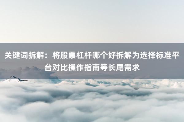 关键词拆解：将股票杠杆哪个好拆解为选择标准平台对比操作指南等长尾需求