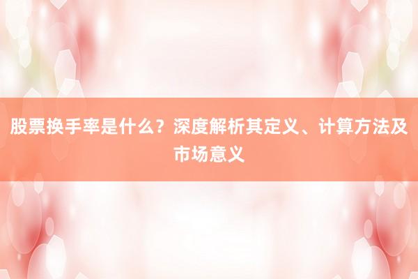 股票换手率是什么？深度解析其定义、计算方法及市场意义