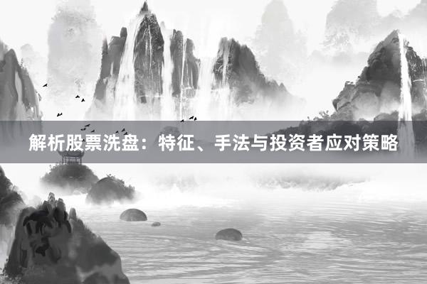 解析股票洗盘：特征、手法与投资者应对策略
