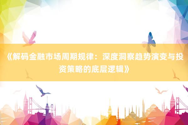 《解码金融市场周期规律：深度洞察趋势演变与投资策略的底层逻辑》