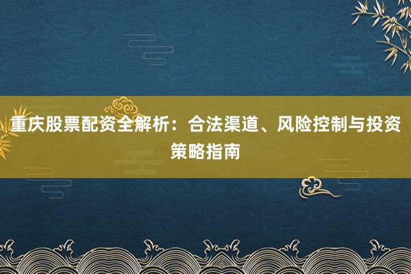 重庆股票配资全解析:合法渠道、风险控制与投资策略指南