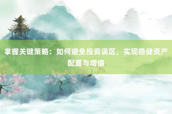 掌握关键策略：如何避免投资误区，实现稳健资产配置与增值