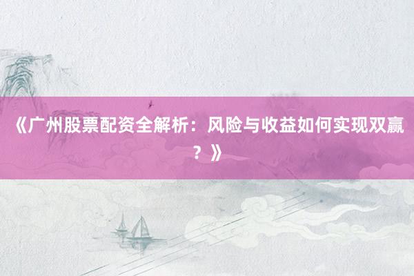 《广州股票配资全解析：风险与收益如何实现双赢？》