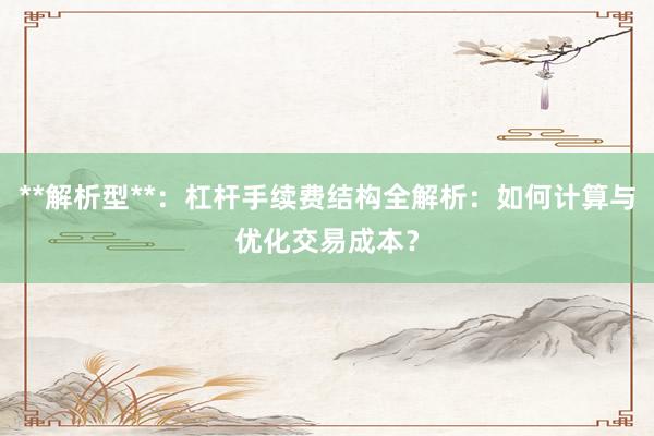 **解析型**：杠杆手续费结构全解析：如何计算与优化交易成本？