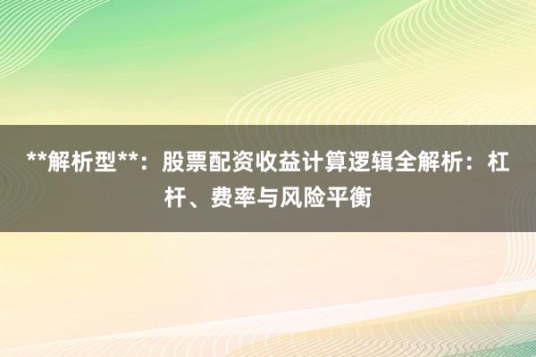 **解析型**：股票配资收益计算逻辑全解析：杠杆、费率与风险平衡