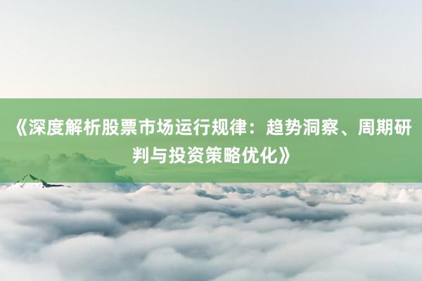 《深度解析股票市场运行规律：趋势洞察、周期研判与投资策略优化》