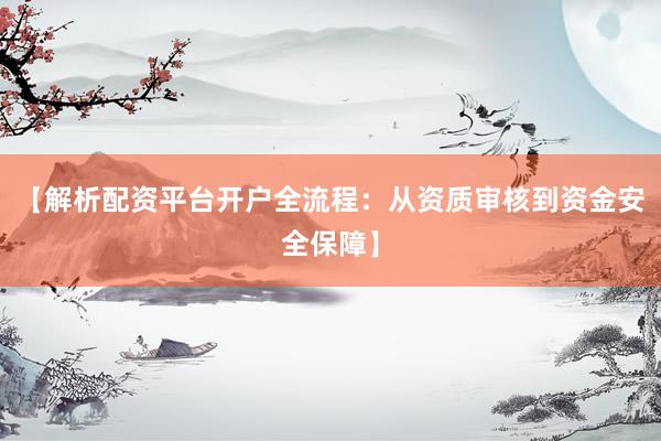 【解析配资平台开户全流程：从资质审核到资金安全保障】