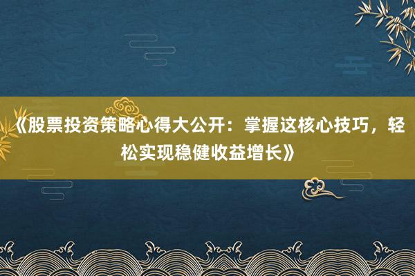 《股票投资策略心得大公开：掌握这核心技巧，轻松实现稳健收益增长》