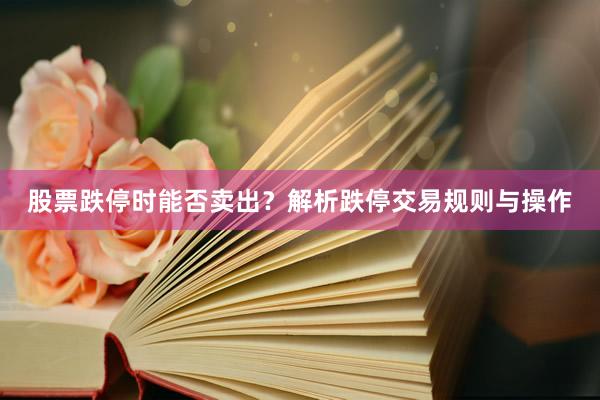 股票跌停时能否卖出？解析跌停交易规则与操作