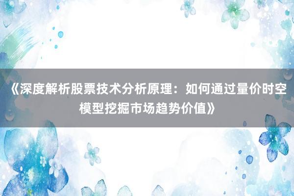 《深度解析股票技术分析原理：如何通过量价时空模型挖掘市场趋势价值》