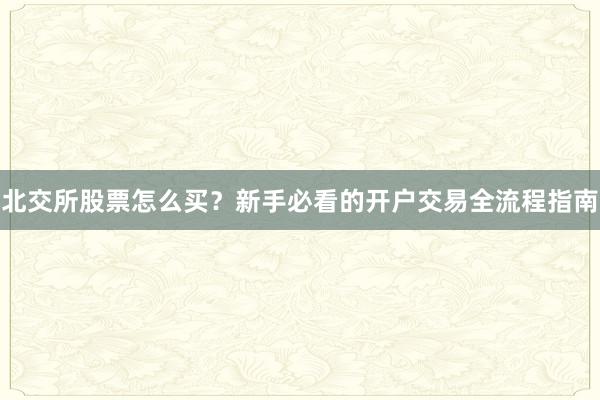 北交所股票怎么买？新手必看的开户交易全流程指南