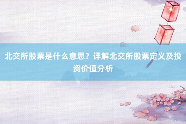 北交所股票是什么意思？详解北交所股票定义及投资价值分析