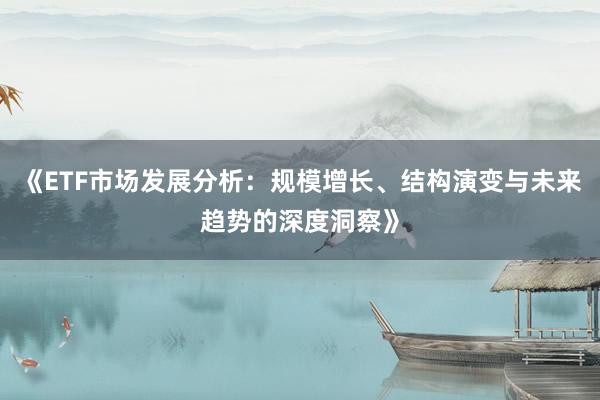 《ETF市场发展分析：规模增长、结构演变与未来趋势的深度洞察》
