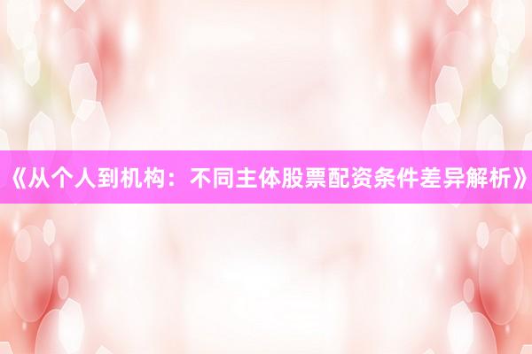 《从个人到机构：不同主体股票配资条件差异解析》