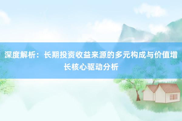 深度解析：长期投资收益来源的多元构成与价值增长核心驱动分析