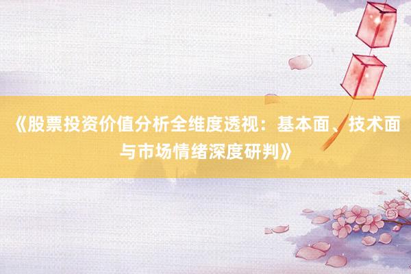 《股票投资价值分析全维度透视：基本面、技术面与市场情绪深度研判》