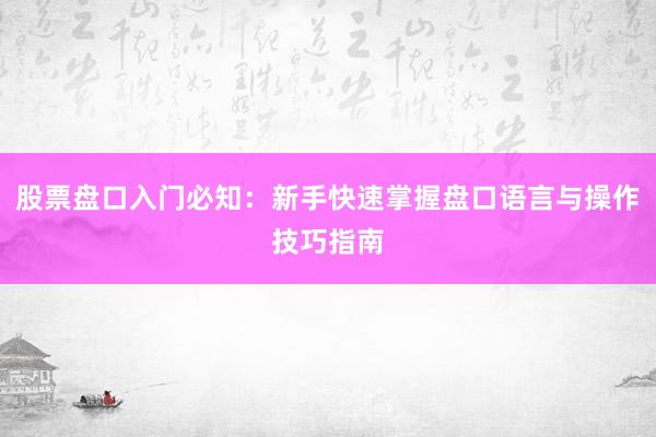 股票盘口入门必知：新手快速掌握盘口语言与操作技巧指南