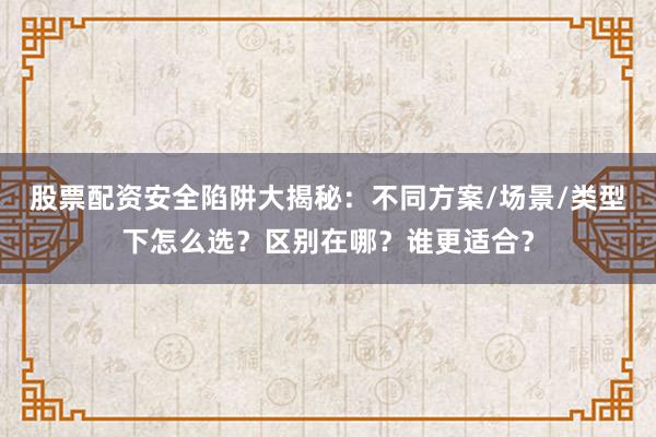 股票配资安全陷阱大揭秘：不同方案/场景/类型下怎么选？区别在哪？谁更适合？