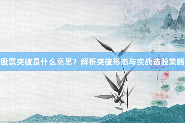股票突破是什么意思？解析突破形态与实战选股策略