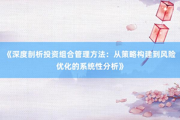《深度剖析投资组合管理方法：从策略构建到风险优化的系统性分析》