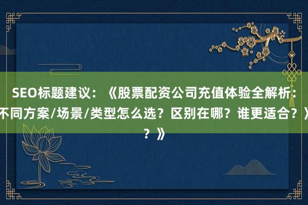 SEO标题建议：《股票配资公司充值体验全解析：不同方案/场景/类型怎么选？区别在哪？谁更适合？》