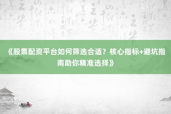 《股票配资平台如何筛选合适?核心指标+避坑指南助你精准选择》