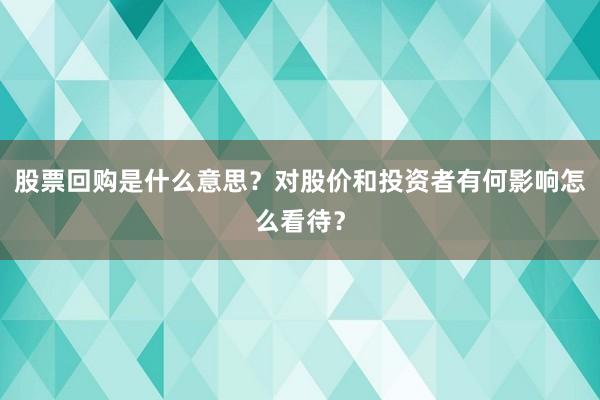 股票回购是什么意思？对股价和投资者有何影响怎么看待？