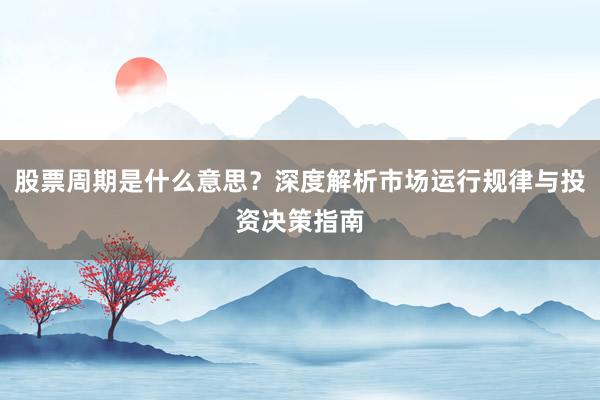股票周期是什么意思?深度解析市场运行规律与投资决策指南