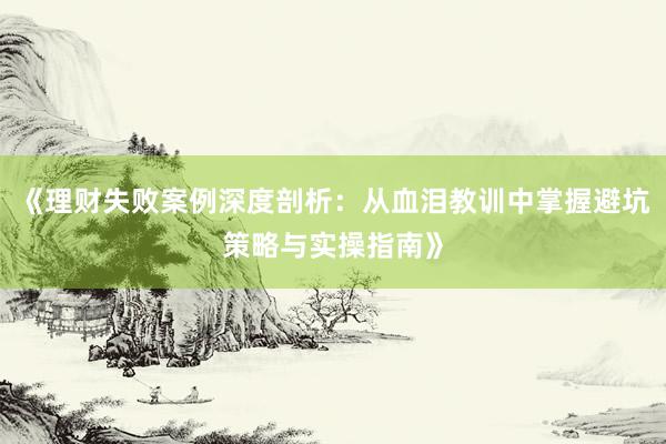 《理财失败案例深度剖析：从血泪教训中掌握避坑策略与实操指南》