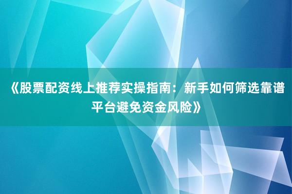 《股票配资线上推荐实操指南：新手如何筛选靠谱平台避免资金风险》