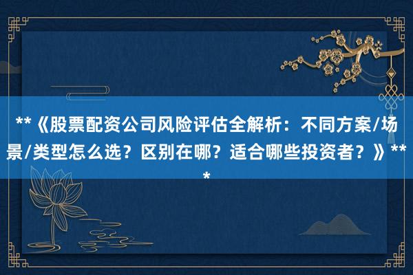 **《股票配资公司风险评估全解析：不同方案/场景/类型怎么选？区别在哪？适合哪些投资者？》**