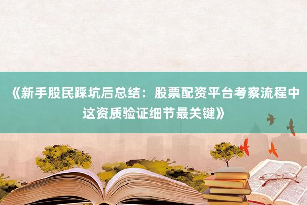 《新手股民踩坑后总结：股票配资平台考察流程中这资质验证细节最关键》