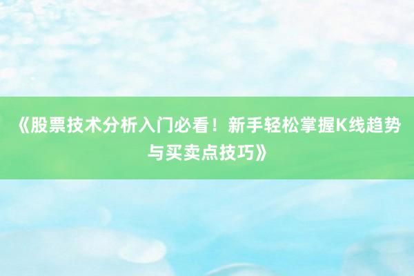 《股票技术分析入门必看！新手轻松掌握K线趋势与买卖点技巧》