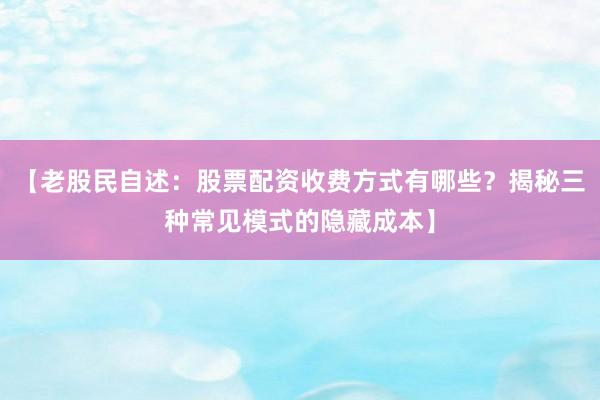 【老股民自述：股票配资收费方式有哪些？揭秘三种常见模式的隐藏成本】