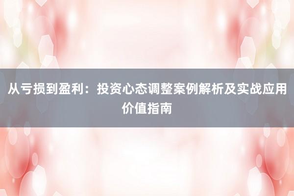 从亏损到盈利：投资心态调整案例解析及实战应用价值指南