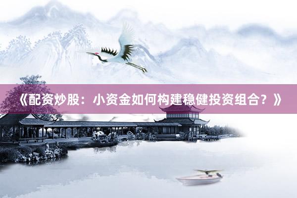 《配资炒股：小资金如何构建稳健投资组合？》