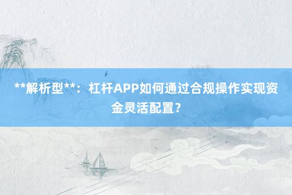 **解析型**：杠杆APP如何通过合规操作实现资金灵活配置？