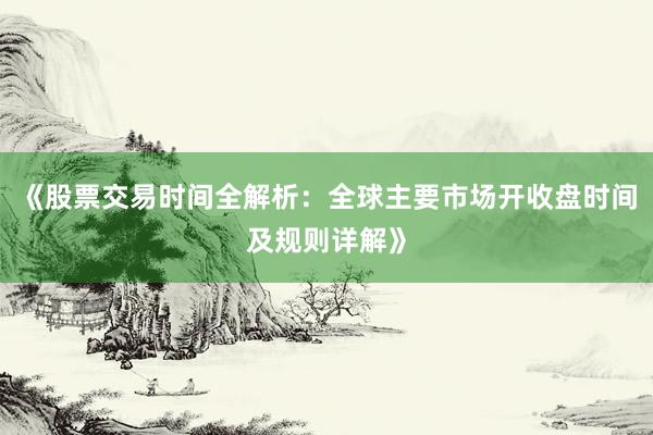 《股票交易时间全解析：全球主要市场开收盘时间及规则详解》