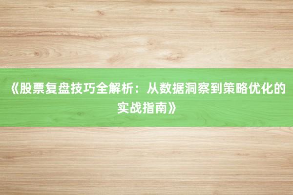 《股票复盘技巧全解析：从数据洞察到策略优化的实战指南》