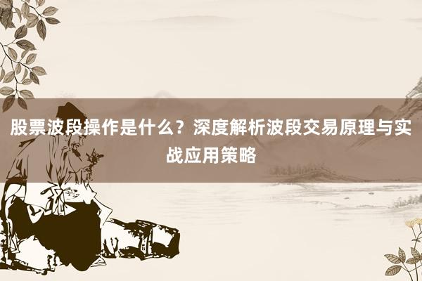 股票波段操作是什么？深度解析波段交易原理与实战应用策略