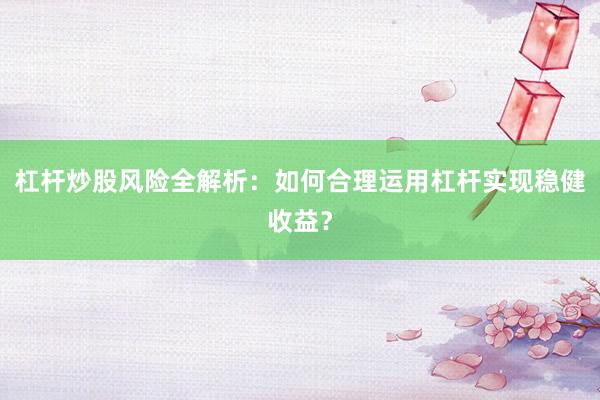 杠杆炒股风险全解析：如何合理运用杠杆实现稳健收益？