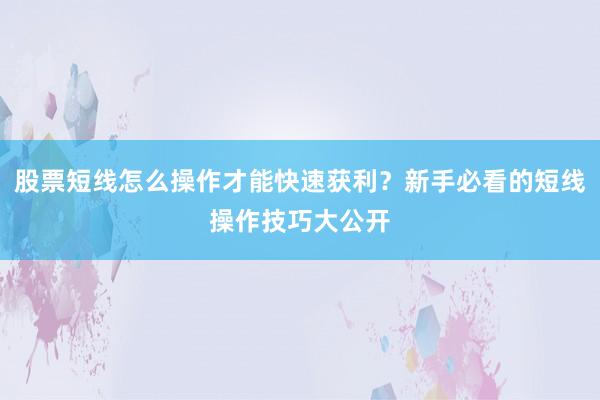 股票短线怎么操作才能快速获利？新手必看的短线操作技巧大公开