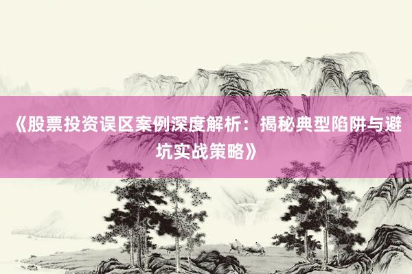 《股票投资误区案例深度解析：揭秘典型陷阱与避坑实战策略》