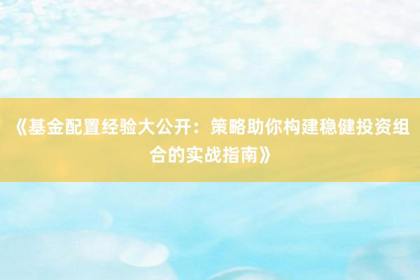 《基金配置经验大公开：策略助你构建稳健投资组合的实战指南》