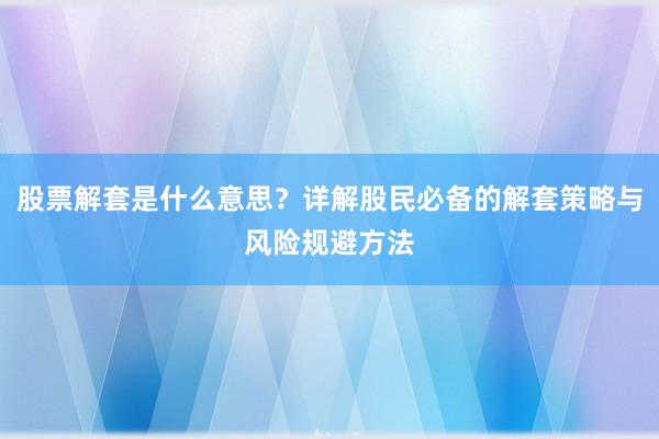 股票解套是什么意思？详解股民必备的解套策略与风险规避方法