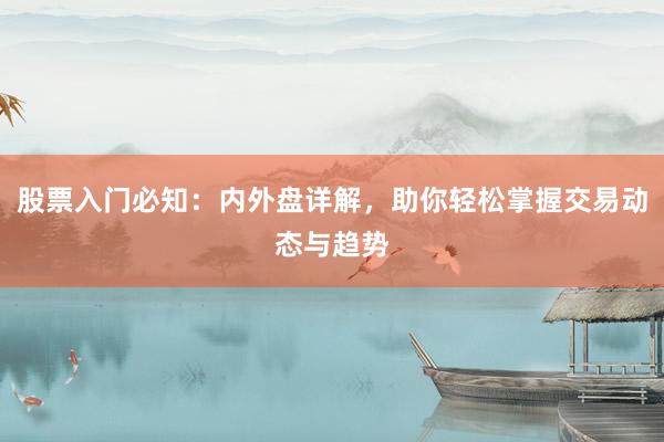 股票入门必知：内外盘详解，助你轻松掌握交易动态与趋势