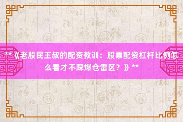 **《老股民王叔的配资教训：股票配资杠杆比例怎么看才不踩爆仓雷区？》**