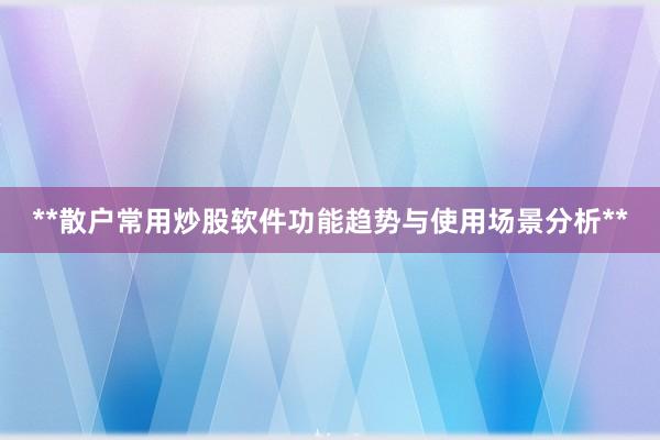 **散户常用炒股软件功能趋势与使用场景分析**
