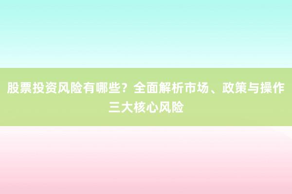 股票投资风险有哪些？全面解析市场、政策与操作三大核心风险